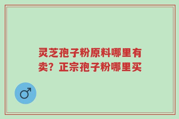 灵芝孢子粉原料哪里有卖?正宗孢子粉哪里买-第1张图片-超越 灵芝孢子粉原料哪里有卖?正宗孢子粉哪里买-第1张图片-超越