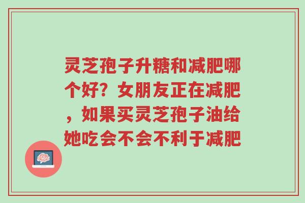 灵芝孢子升糖和减肥哪个好?女朋友正在减肥,如果买灵芝孢子油给她吃会不会不利于减肥-第1张图片-超越 灵芝孢子升糖和减肥哪个好?女朋友正在减肥,如果买灵芝孢子油给她吃会不会不利于减肥-第1张图片-超越