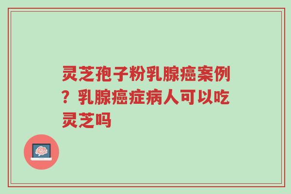 灵芝孢子粉乳腺癌案例?乳腺癌症病人可以吃灵芝吗-第1张图片-超越 灵芝孢子粉乳腺癌案例?乳腺癌症病人可以吃灵芝吗-第1张图片-超越
