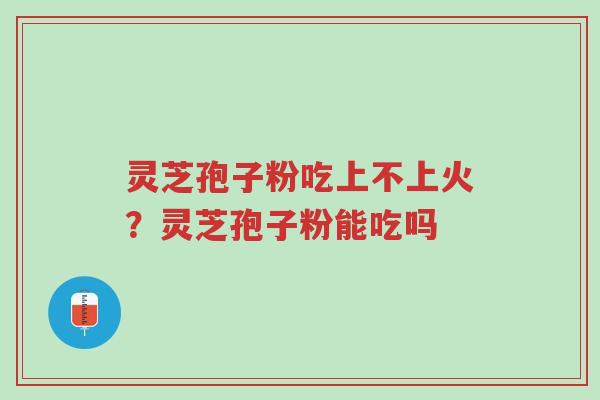 灵芝孢子粉吃上不上火?灵芝孢子粉能吃吗-第1张图片-超越 灵芝孢子粉吃上不上火?灵芝孢子粉能吃吗-第1张图片-超越