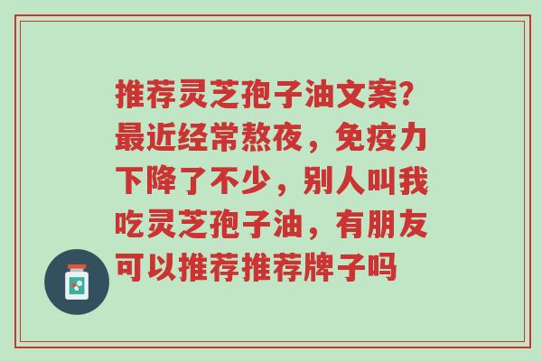 推荐灵芝孢子油文案?最近经常熬夜,免疫力下降了不少,别人叫我吃灵芝孢子油,有朋友可以推荐推荐牌子吗-第1张图片-超越 推荐灵芝孢子油文案?最近经常熬夜,免疫力下降了不少,别人叫我吃灵芝孢子油,有朋友可以推荐推荐牌子吗-第1张图片-超越
