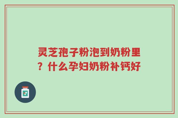 灵芝孢子粉泡到奶粉里?什么孕妇奶粉补钙好-第1张图片-超越 灵芝孢子粉泡到奶粉里?什么孕妇奶粉补钙好-第1张图片-超越
