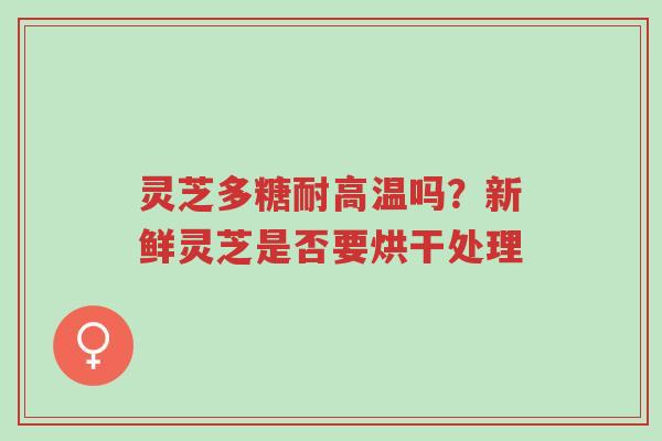 灵芝多糖耐高温吗?新鲜灵芝是否要烘干处理-第1张图片-超越 灵芝多糖耐高温吗?新鲜灵芝是否要烘干处理-第1张图片-超越