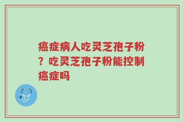 癌症病人吃灵芝孢子粉?吃灵芝孢子粉能控制癌症吗-第1张图片-超越 癌症病人吃灵芝孢子粉?吃灵芝孢子粉能控制癌症吗-第1张图片-超越