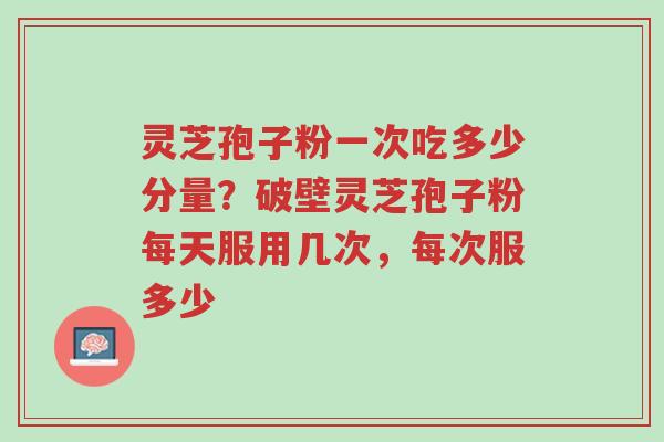 灵芝孢子粉一次吃多少分量?破壁灵芝孢子粉每天服用几次,每次服多少-第1张图片-超越 灵芝孢子粉一次吃多少分量?破壁灵芝孢子粉每天服用几次,每次服多少-第1张图片-超越