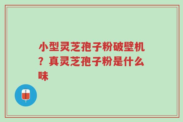 小型灵芝孢子粉破壁机?真灵芝孢子粉是什么味-第1张图片-超越 小型灵芝孢子粉破壁机?真灵芝孢子粉是什么味-第1张图片-超越