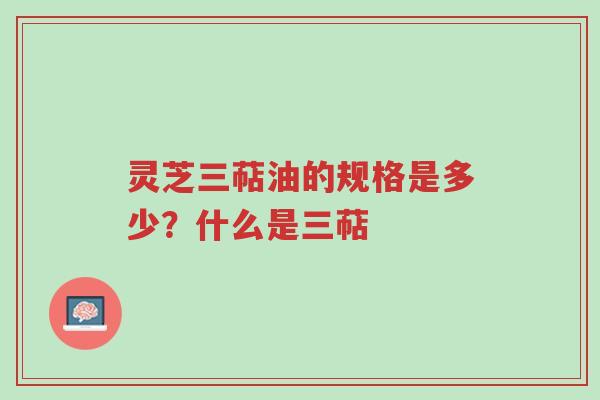 灵芝三萜油的规格是多少?什么是三萜-第1张图片-超越 灵芝三萜油的规格是多少?什么是三萜-第1张图片-超越