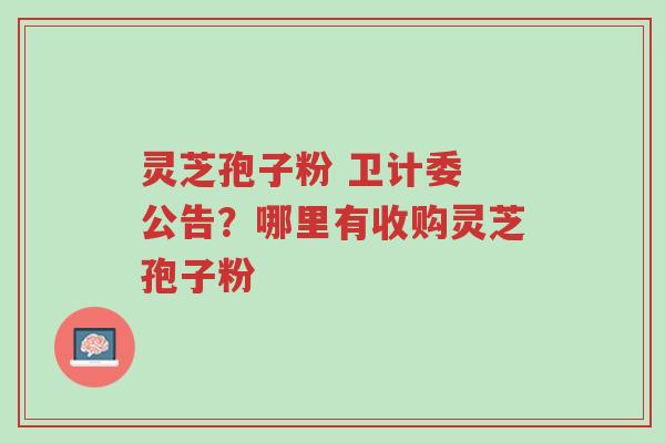 灵芝孢子粉 卫计委 公告?哪里有收购灵芝孢子粉-第1张图片-超越 灵芝孢子粉 卫计委 公告?哪里有收购灵芝孢子粉-第1张图片-超越