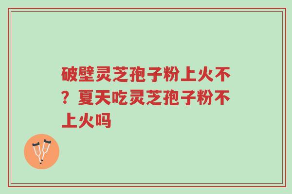 破壁灵芝孢子粉上火不?夏天吃灵芝孢子粉不上火吗-第1张图片-超越 破壁灵芝孢子粉上火不?夏天吃灵芝孢子粉不上火吗-第1张图片-超越