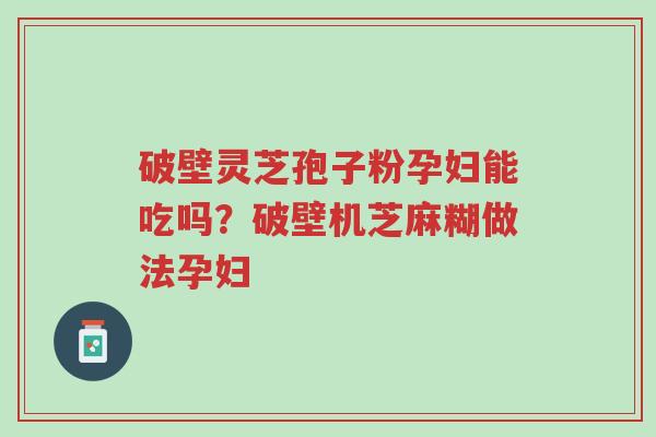 破壁灵芝孢子粉孕妇能吃吗？破壁机芝麻糊做法孕妇-第1张图片-超越