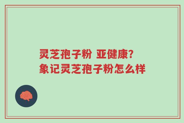 灵芝孢子粉 亚健康?象记灵芝孢子粉怎么样-第1张图片-超越 灵芝孢子粉 亚健康?象记灵芝孢子粉怎么样-第1张图片-超越