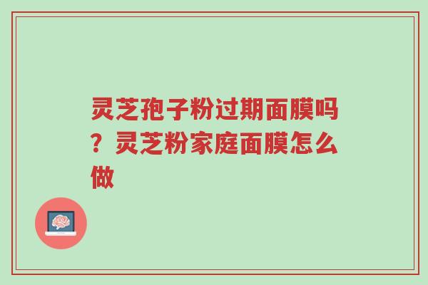 灵芝孢子粉过期面膜吗?灵芝粉家庭面膜怎么做-第1张图片-超越 灵芝孢子粉过期面膜吗?灵芝粉家庭面膜怎么做-第1张图片-超越