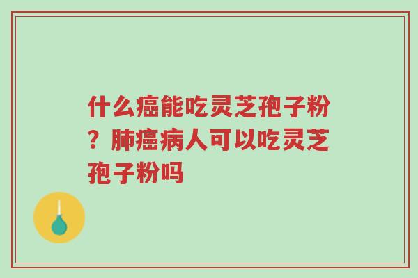 什么癌能吃灵芝孢子粉？肺癌病人可以吃灵芝孢子粉吗-第1张图片-超越