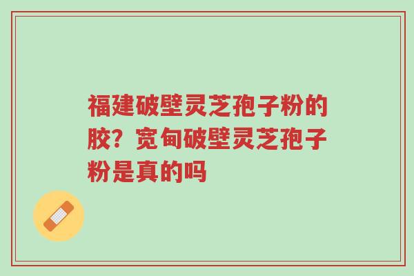 福建破壁灵芝孢子粉的胶?宽甸破壁灵芝孢子粉是真的吗-第1张图片-超越 福建破壁灵芝孢子粉的胶?宽甸破壁灵芝孢子粉是真的吗-第1张图片-超越