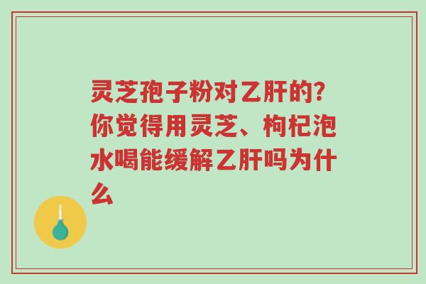 灵芝孢子粉对乙肝的？你觉得用灵芝、枸杞泡水喝能缓解乙肝吗为什么-第1张图片-超越