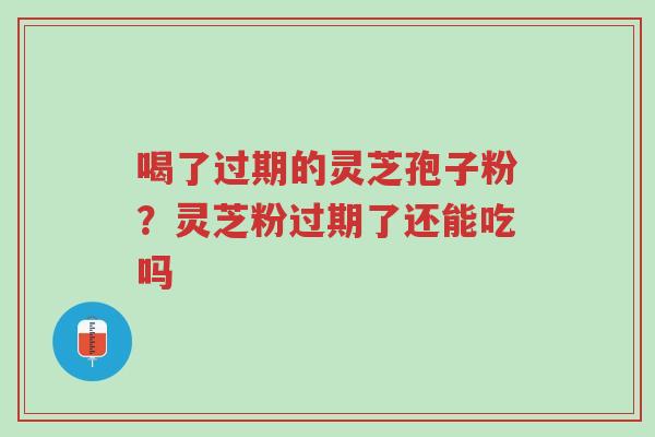 喝了过期的灵芝孢子粉?灵芝粉过期了还能吃吗-第1张图片-超越 喝了过期的灵芝孢子粉?灵芝粉过期了还能吃吗-第1张图片-超越