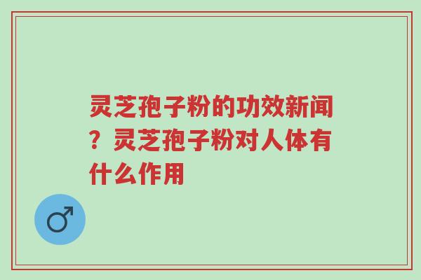 灵芝孢子粉的功效新闻？灵芝孢子粉对人体有什么作用-第1张图片-超越