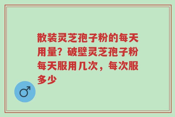 散装灵芝孢子粉的每天用量?破壁灵芝孢子粉每天服用几次,每次服多少-第1张图片-超越 散装灵芝孢子粉的每天用量?破壁灵芝孢子粉每天服用几次,每次服多少-第1张图片-超越