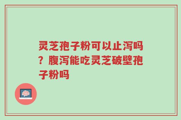 灵芝孢子粉可以止泻吗?腹泻能吃灵芝破壁孢子粉吗-第1张图片-超越 灵芝孢子粉可以止泻吗?腹泻能吃灵芝破壁孢子粉吗-第1张图片-超越