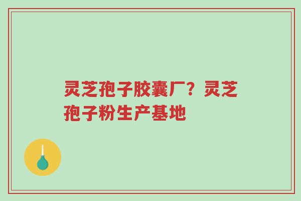 灵芝孢子胶囊厂?灵芝孢子粉生产基地-第1张图片-超越 灵芝孢子胶囊厂?灵芝孢子粉生产基地-第1张图片-超越