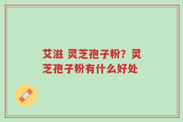 艾滋 灵芝孢子粉？灵芝孢子粉有什么好处-第1张图片-超越