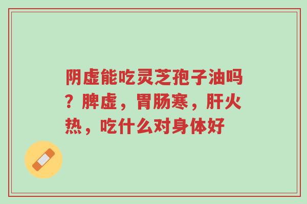 阴虚能吃灵芝孢子油吗?脾虚,胃肠寒,肝火热,吃什么对身体好-第1张图片-超越 阴虚能吃灵芝孢子油吗?脾虚,胃肠寒,肝火热,吃什么对身体好-第1张图片-超越