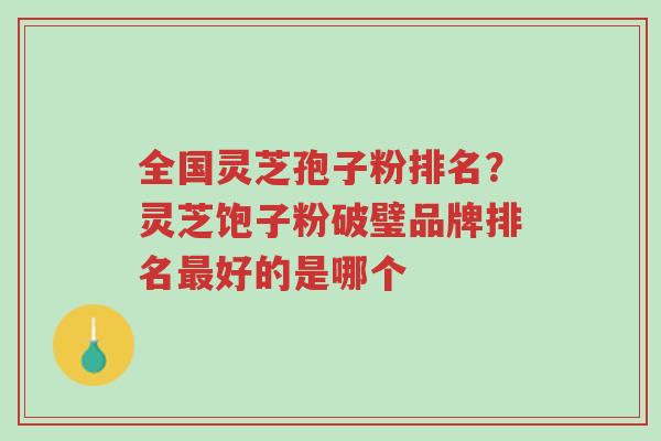 全国灵芝孢子粉排名?灵芝饱子粉破璧品牌排名最好的是哪个-第1张图片-超越 全国灵芝孢子粉排名?灵芝饱子粉破璧品牌排名最好的是哪个-第1张图片-超越