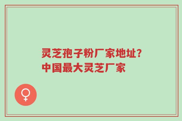 灵芝孢子粉厂家地址?中国最大灵芝厂家-第1张图片-超越 灵芝孢子粉厂家地址?中国最大灵芝厂家-第1张图片-超越