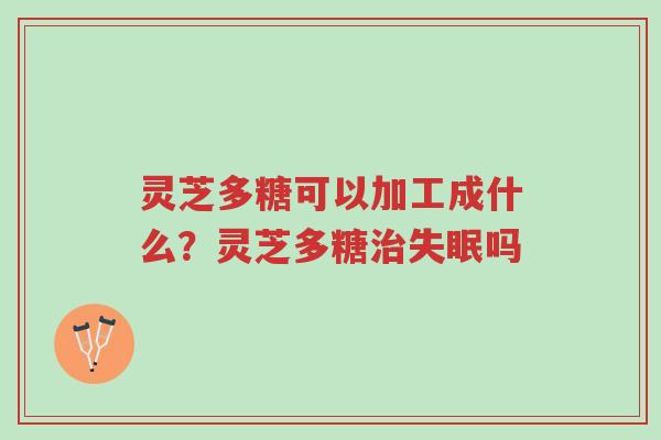灵芝多糖可以加工成什么?灵芝多糖治失眠吗-第1张图片-超越 灵芝多糖可以加工成什么?灵芝多糖治失眠吗-第1张图片-超越