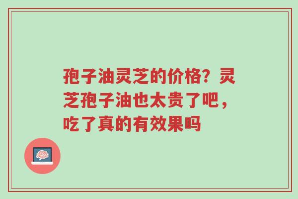 孢子油灵芝的价格?灵芝孢子油也太贵了吧,吃了真的有效果吗-第1张图片-超越 孢子油灵芝的价格?灵芝孢子油也太贵了吧,吃了真的有效果吗-第1张图片-超越