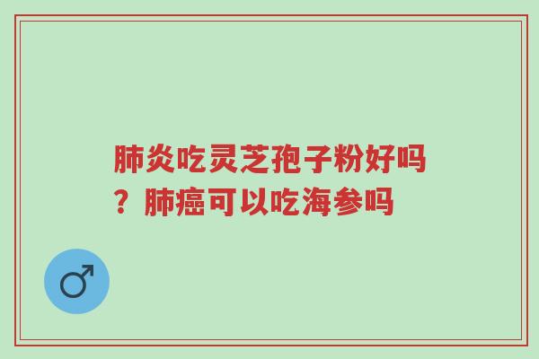 肺炎吃灵芝孢子粉好吗?肺癌可以吃海参吗-第1张图片-超越 肺炎吃灵芝孢子粉好吗?肺癌可以吃海参吗-第1张图片-超越