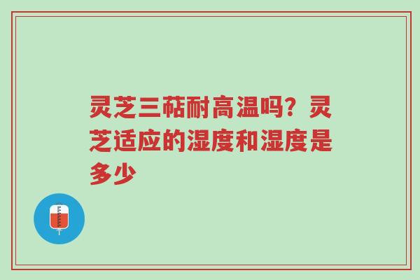 灵芝三萜耐高温吗？灵芝适应的湿度和湿度是多少-第1张图片-超越