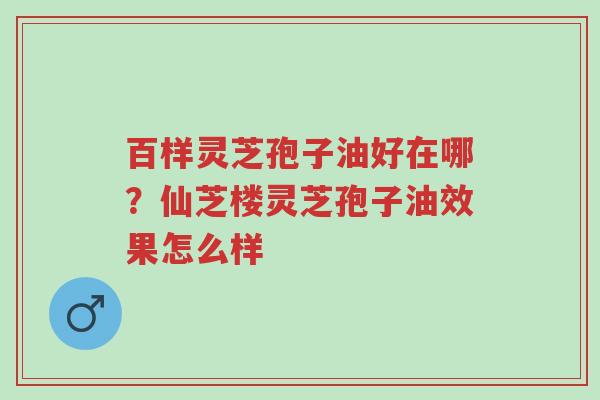 百样灵芝孢子油好在哪?仙芝楼灵芝孢子油效果怎么样-第1张图片-超越 百样灵芝孢子油好在哪?仙芝楼灵芝孢子油效果怎么样-第1张图片-超越