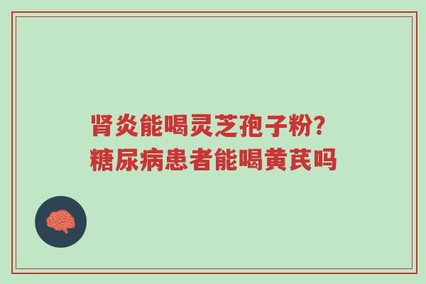 肾炎能喝灵芝孢子粉?糖尿病患者能喝黄芪吗-第1张图片-超越 肾炎能喝灵芝孢子粉?糖尿病患者能喝黄芪吗-第1张图片-超越