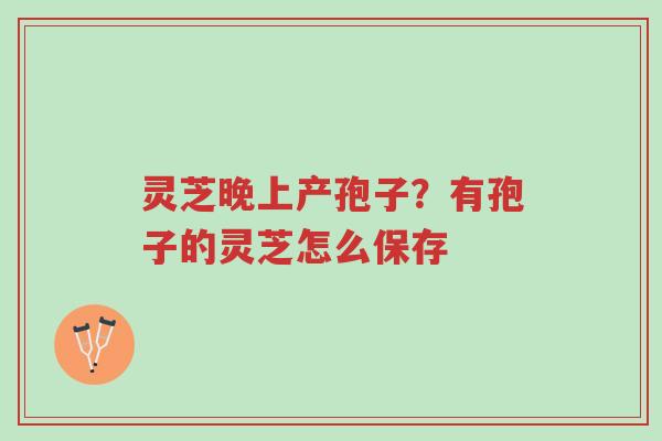 灵芝晚上产孢子？有孢子的灵芝怎么保存-第1张图片-超越