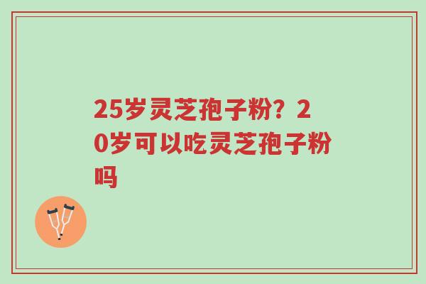25岁灵芝孢子粉?20岁可以吃灵芝孢子粉吗-第1张图片-超越 25岁灵芝孢子粉?20岁可以吃灵芝孢子粉吗-第1张图片-超越