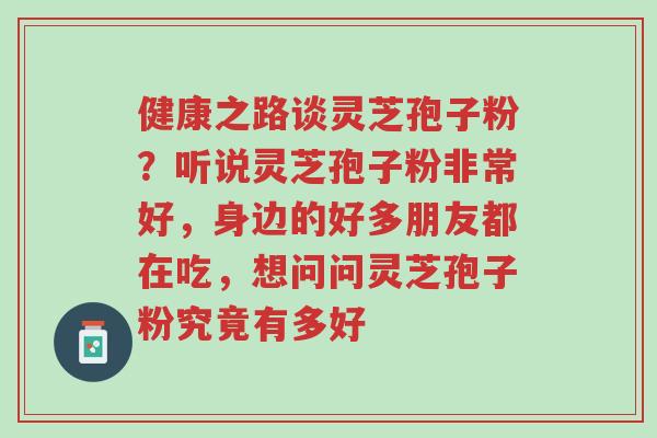 健康之路谈灵芝孢子粉?听说灵芝孢子粉非常好,身边的好多朋友都在吃,想问问灵芝孢子粉究竟有多好-第1张图片-超越 健康之路谈灵芝孢子粉?听说灵芝孢子粉非常好,身边的好多朋友都在吃,想问问灵芝孢子粉究竟有多好-第1张图片-超越