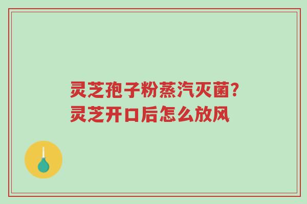 灵芝孢子粉蒸汽灭菌?灵芝开口后怎么放风-第1张图片-超越 灵芝孢子粉蒸汽灭菌?灵芝开口后怎么放风-第1张图片-超越
