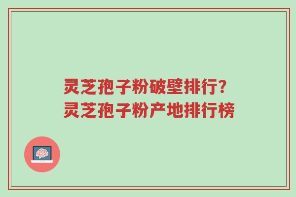 灵芝孢子粉破壁排行?灵芝孢子粉产地排行榜-第1张图片-超越 灵芝孢子粉破壁排行?灵芝孢子粉产地排行榜-第1张图片-超越