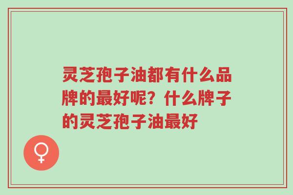 灵芝孢子油都有什么品牌的最好呢?什么牌子的灵芝孢子油最好-第1张图片-超越 灵芝孢子油都有什么品牌的最好呢?什么牌子的灵芝孢子油最好-第1张图片-超越