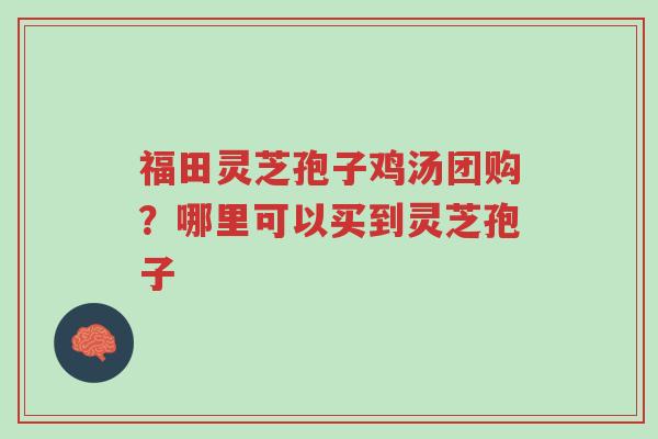 福田灵芝孢子鸡汤团购?哪里可以买到灵芝孢子-第1张图片-超越 福田灵芝孢子鸡汤团购?哪里可以买到灵芝孢子-第1张图片-超越