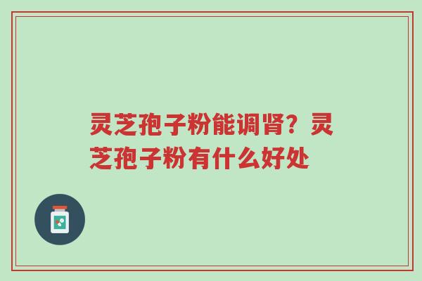 灵芝孢子粉能调肾？灵芝孢子粉有什么好处-第1张图片-超越