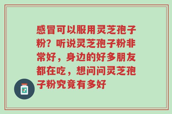 感冒可以服用灵芝孢子粉?听说灵芝孢子粉非常好,身边的好多朋友都在吃,想问问灵芝孢子粉究竟有多好-第1张图片-超越 感冒可以服用灵芝孢子粉?听说灵芝孢子粉非常好,身边的好多朋友都在吃,想问问灵芝孢子粉究竟有多好-第1张图片-超越