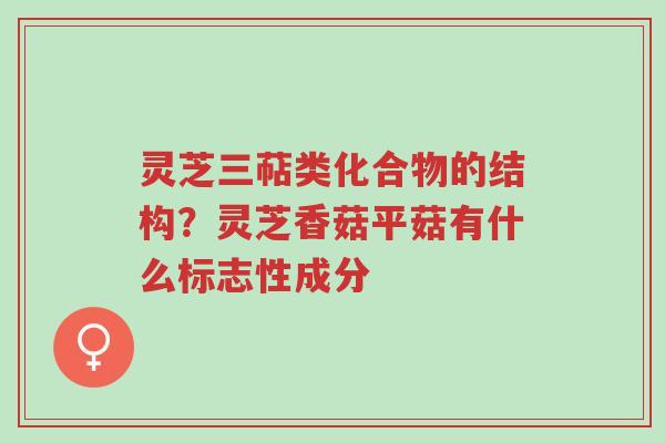 灵芝三萜类化合物的结构?灵芝香菇平菇有什么标志性成分-第1张图片-超越 灵芝三萜类化合物的结构?灵芝香菇平菇有什么标志性成分-第1张图片-超越
