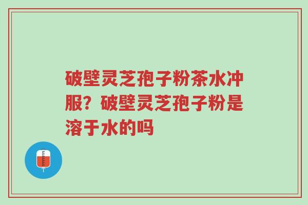 破壁灵芝孢子粉茶水冲服?破壁灵芝孢子粉是溶于水的吗-第1张图片-超越 破壁灵芝孢子粉茶水冲服?破壁灵芝孢子粉是溶于水的吗-第1张图片-超越