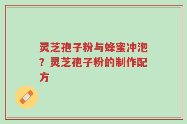 灵芝孢子粉与蜂蜜冲泡?灵芝孢子粉的制作配方-第1张图片-超越 灵芝孢子粉与蜂蜜冲泡?灵芝孢子粉的制作配方-第1张图片-超越