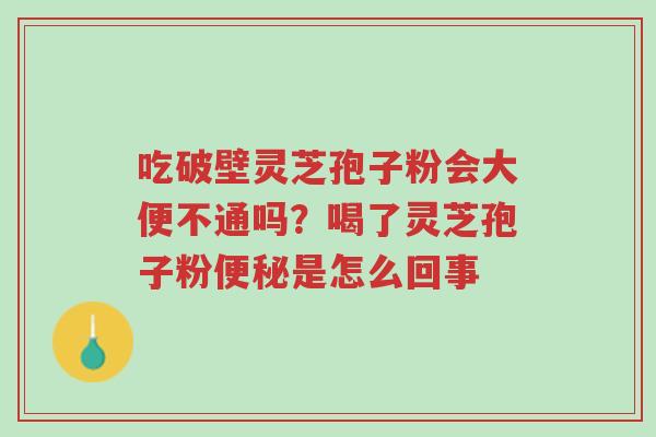 吃破壁灵芝孢子粉会大便不通吗?喝了灵芝孢子粉便秘是怎么回事-第1张图片-超越 吃破壁灵芝孢子粉会大便不通吗?喝了灵芝孢子粉便秘是怎么回事-第1张图片-超越