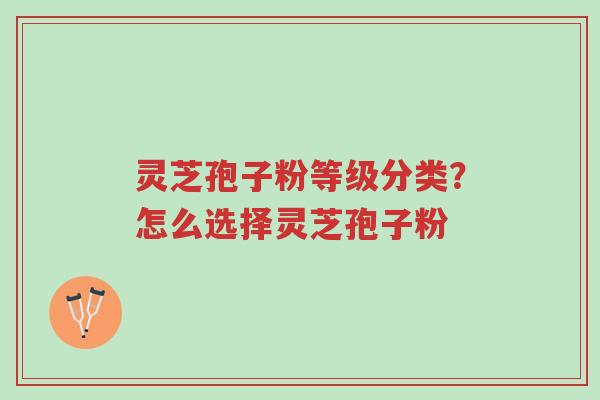 灵芝孢子粉等级分类?怎么选择灵芝孢子粉-第1张图片-超越 灵芝孢子粉等级分类?怎么选择灵芝孢子粉-第1张图片-超越