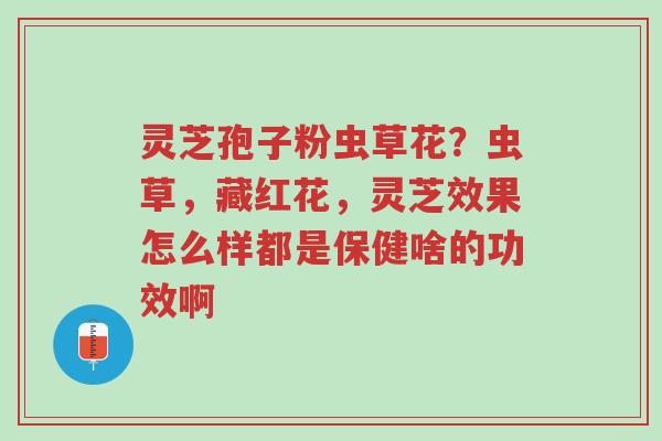 灵芝孢子粉虫草花?虫草,藏红花,灵芝效果怎么样都是保健啥的功效啊-第1张图片-超越 灵芝孢子粉虫草花?虫草,藏红花,灵芝效果怎么样都是保健啥的功效啊-第1张图片-超越