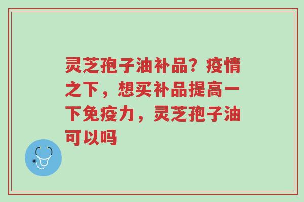 灵芝孢子油补品?疫情之下,想买补品提高一下免疫力,灵芝孢子油可以吗-第1张图片-超越 灵芝孢子油补品?疫情之下,想买补品提高一下免疫力,灵芝孢子油可以吗-第1张图片-超越